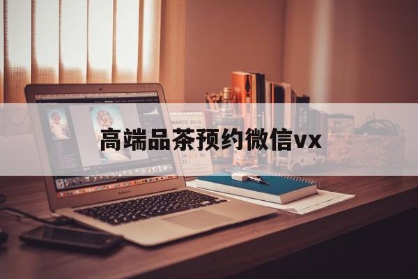 汕头关于高端品茶预约微信vx的信息