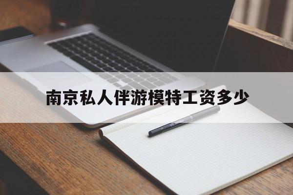 南京私人伴游模特工资多少钱最新资讯（谁能告诉我哪里有汕头南京私人伴游模特工资多少？）